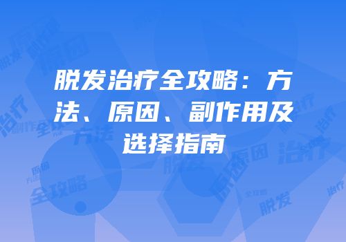 脱发治疗全攻略：方法、原因、副作用及选择指南