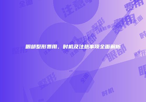 眼部整形费用、时机及注意事项全面解析
