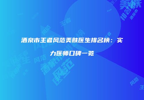 酒泉市王者风范美肤医生排名榜：实力医师口碑一览