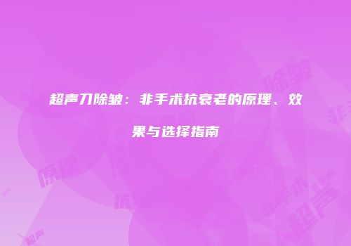 超声刀除皱：非手术抗衰老的原理、效果与选择指南