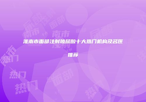 淮南市面部注射玻尿酸十大热门机构及名医推荐