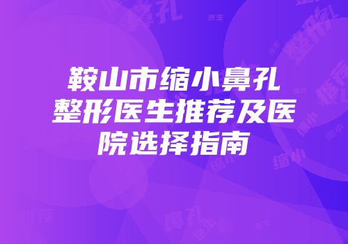 鞍山市缩小鼻孔整形医生推荐及医院选择指南