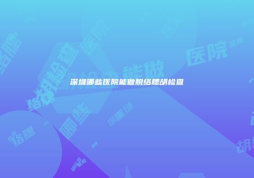 深圳哪些医院能做脱络腮胡检查