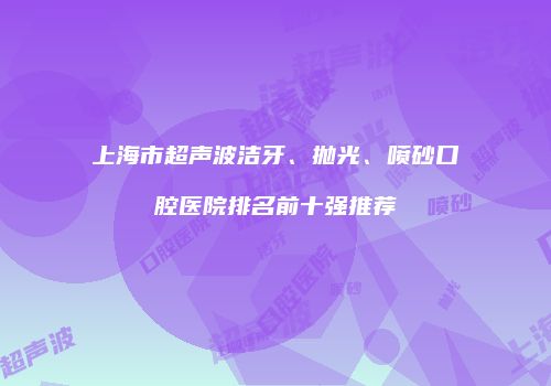 上海市超声波洁牙、抛光、喷砂口腔医院排名前十强推荐
