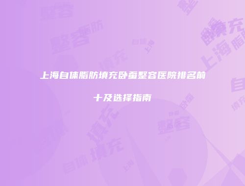 上海自体脂肪填充卧蚕整容医院排名前十及选择指南