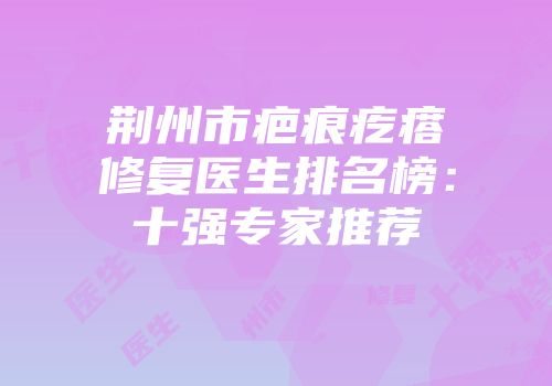 荆州市疤痕疙瘩修复医生排名榜：十强专家推荐