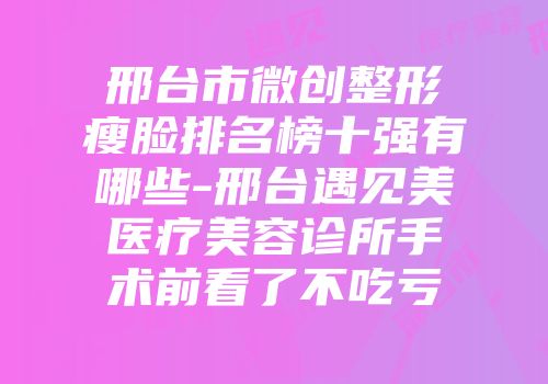邢台市微创整形瘦脸排名榜十强有哪些-邢台遇见美医疗美容诊所手术前看了不吃亏
