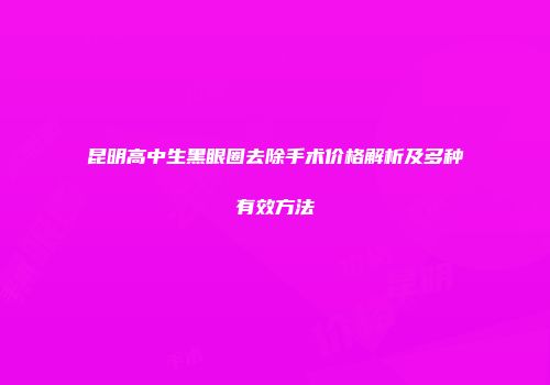 昆明高中生黑眼圈去除手术价格解析及多种有效方法