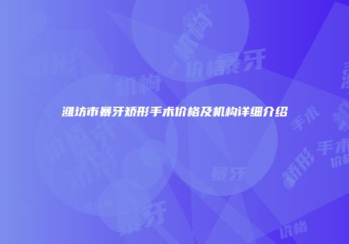潍坊市暴牙矫形手术价格及机构详细介绍