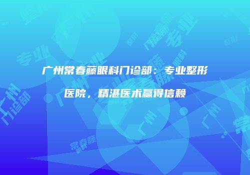 广州常春藤眼科门诊部：专业整形医院，精湛医术赢得信赖