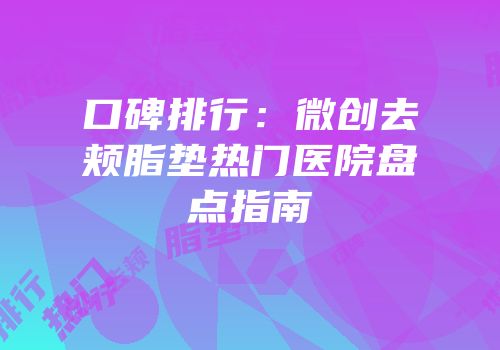 口碑排行：微创去颊脂垫热门医院盘点指南