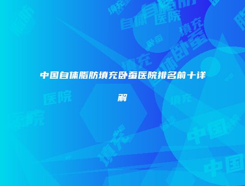 中国自体脂肪填充卧蚕医院排名前十详解