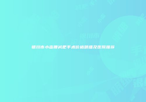 银川市小蛮腰减肥手术价格明细及医院推荐