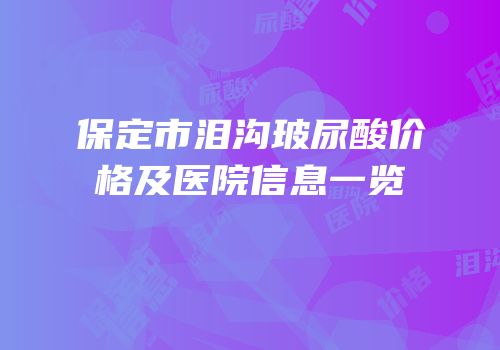 保定市泪沟玻尿酸价格及医院信息一览
