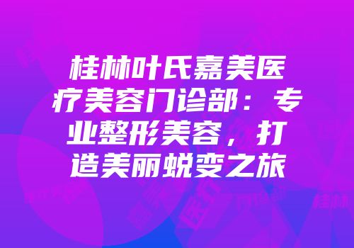 桂林叶氏嘉美医疗美容门诊部：专业整形美容，打造美丽蜕变之旅