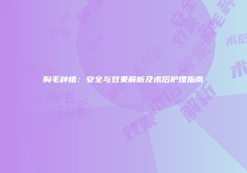 胸毛种植：安全与效果解析及术后护理指南