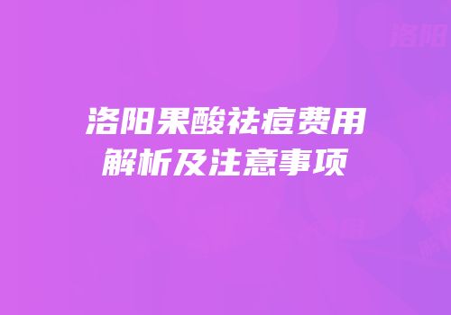 洛阳果酸祛痘费用解析及注意事项
