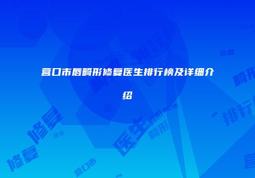 营口市唇畸形修复医生排行榜及详细介绍