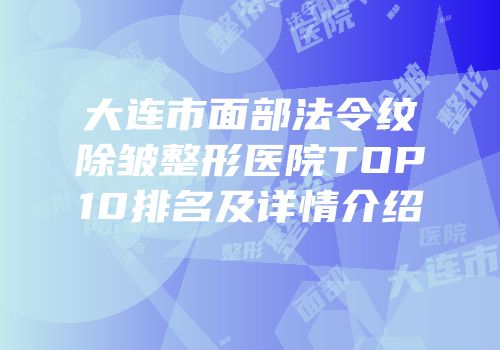 大连市面部法令纹除皱整形医院TOP10排名及详情介绍