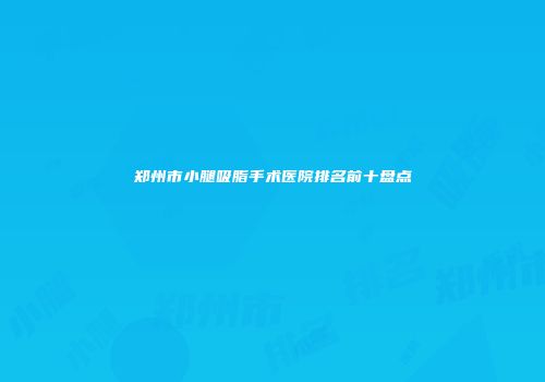 郑州市小腿吸脂手术医院排名前十盘点