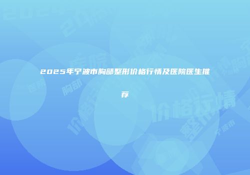 2025年宁波市胸部整形价格行情及医院医生推荐