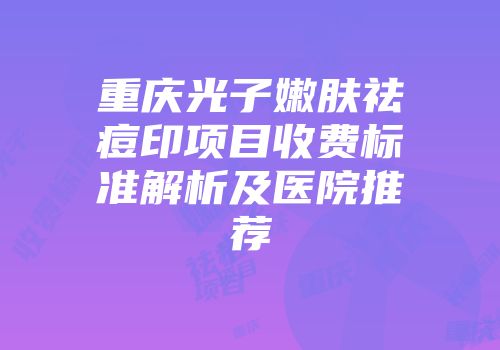 重庆光子嫩肤祛痘印项目收费标准解析及医院推荐