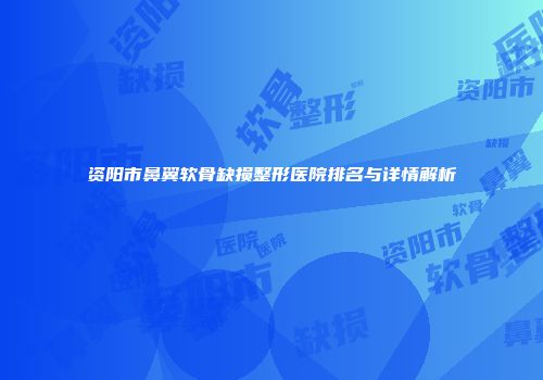 资阳市鼻翼软骨缺损整形医院排名与详情解析