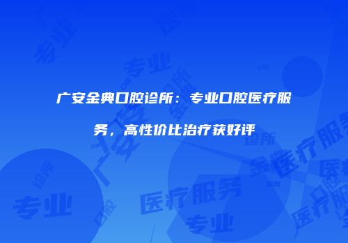 广安金典口腔诊所：专业口腔医疗服务，高性价比治疗获好评
