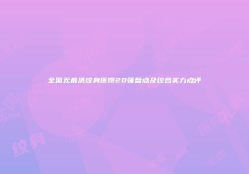 全国无痕洗纹身医院20强盘点及综合实力点评