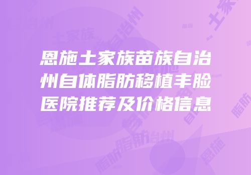 恩施土家族苗族自治州自体脂肪移植丰脸医院推荐及价格信息