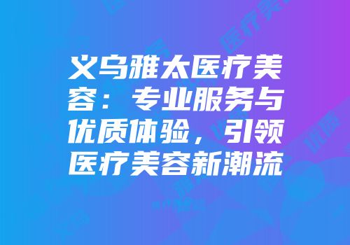 义乌雅太医疗美容：专业服务与优质体验，引领医疗美容新潮流