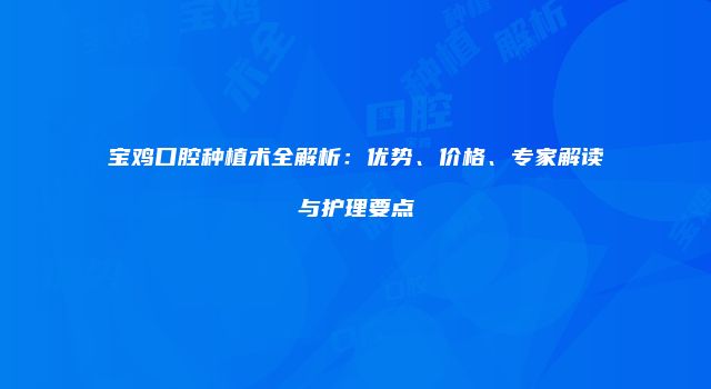 宝鸡口腔种植术全解析：优势、价格、专家解读与护理要点