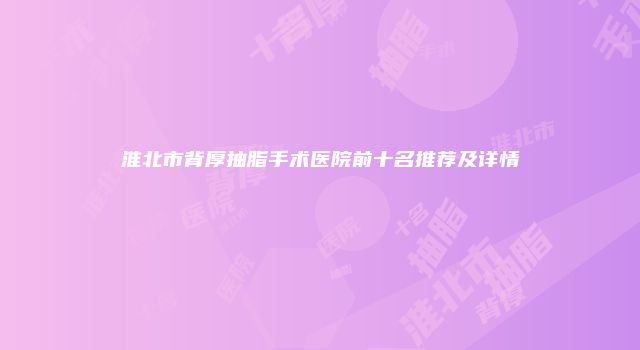 淮北市背厚抽脂手术医院前十名推荐及详情