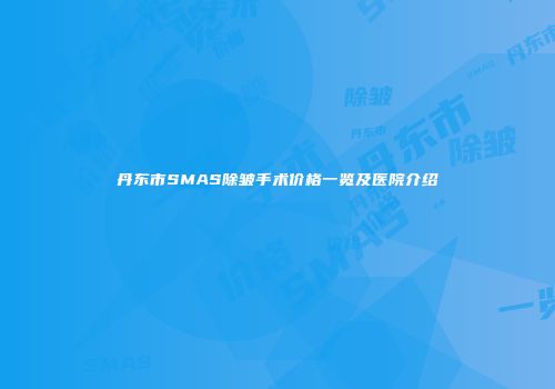 丹东市SMAS除皱手术价格一览及医院介绍