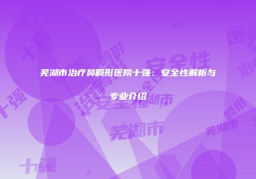 芜湖市治疗鼻畸形医院十强：安全性解析与专业介绍