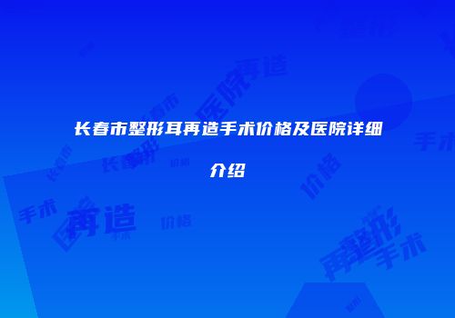 长春市整形耳再造手术价格及医院详细介绍