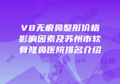 V8无痕鼻整形价格影响因素及苏州市软骨隆鼻医院排名介绍