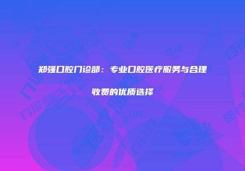 郑强口腔门诊部：专业口腔医疗服务与合理收费的优质选择