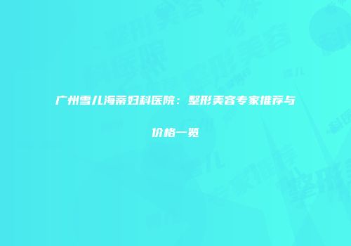 广州雪儿海蒂妇科医院：整形美容专家推荐与价格一览