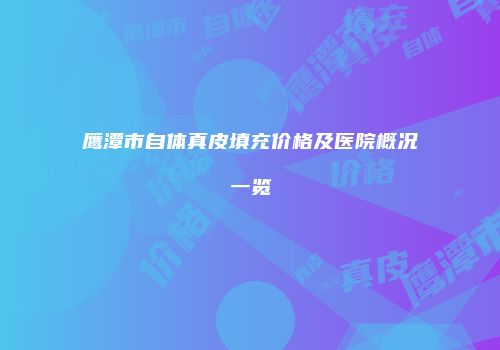 鹰潭市自体真皮填充价格及医院概况一览