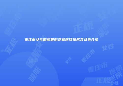 枣庄市女性面部吸脂正规医院排名及特色介绍