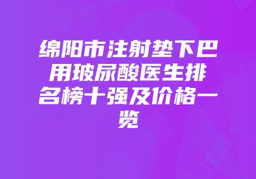 绵阳市注射垫下巴用玻尿酸医生排名榜十强及价格一览