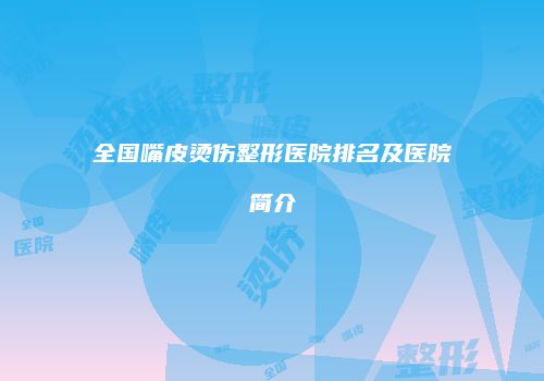 全国嘴皮烫伤整形医院排名及医院简介