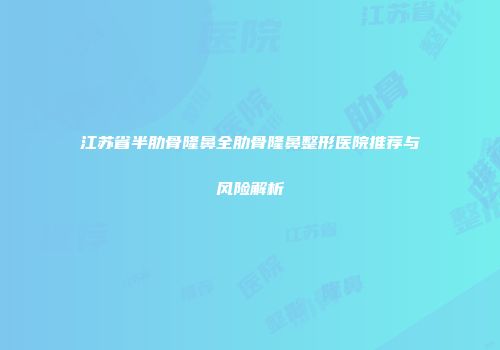江苏省半肋骨隆鼻全肋骨隆鼻整形医院推荐与风险解析