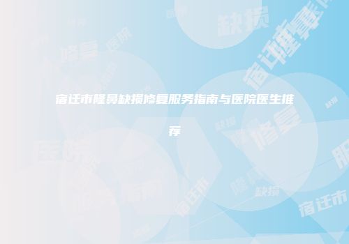 宿迁市隆鼻缺损修复服务指南与医院医生推荐