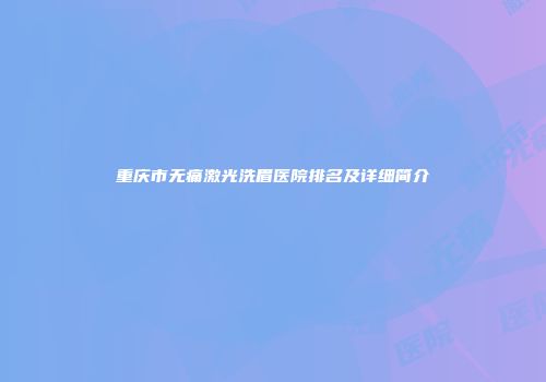重庆市无痛激光洗眉医院排名及详细简介