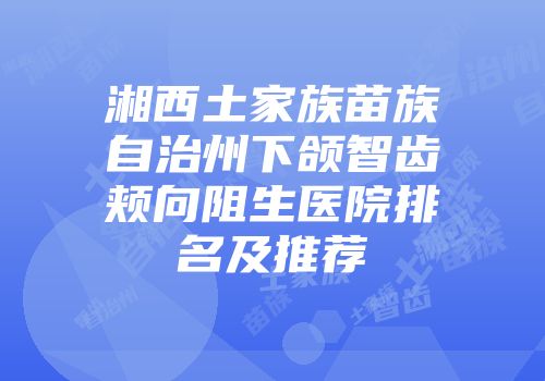 湘西土家族苗族自治州下颌智齿颊向阻生医院排名及推荐
