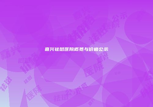 嘉兴祛斑医院概览与价格公示