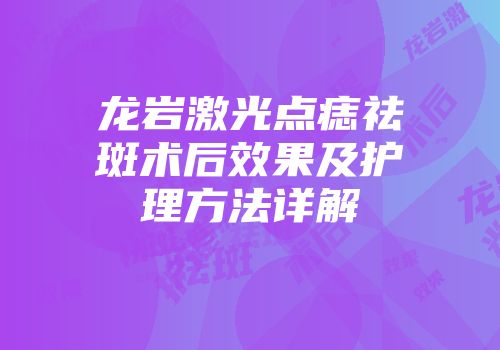龙岩激光点痣祛斑术后效果及护理方法详解