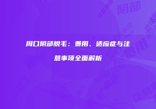 周口阴部脱毛：费用、适应症与注意事项全面解析